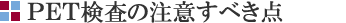 PET検査の注意すべき点 PET検査の注意すべき点